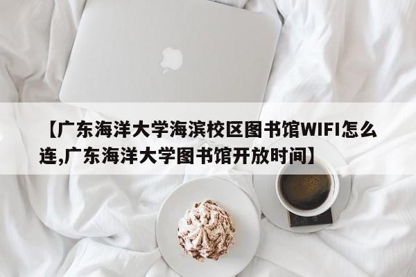 【广东海洋大学海滨校区图书馆WIFI怎么连,广东海洋大学图书馆开放时间】