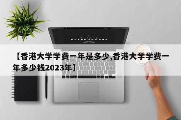 【香港大学学费一年是多少,香港大学学费一年多少钱2023年】