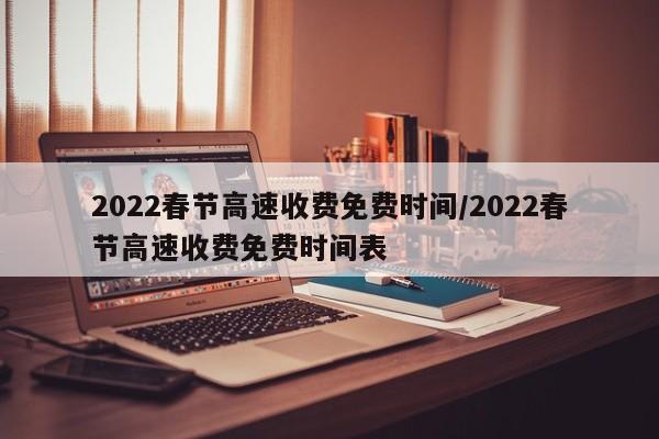 2022春节高速收费免费时间/2022春节高速收费免费时间表