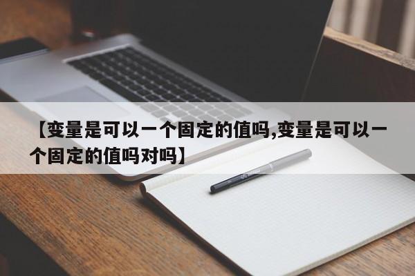 【变量是可以一个固定的值吗,变量是可以一个固定的值吗对吗】