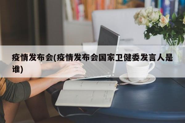 疫情发布会(疫情发布会国家卫健委发言人是谁)