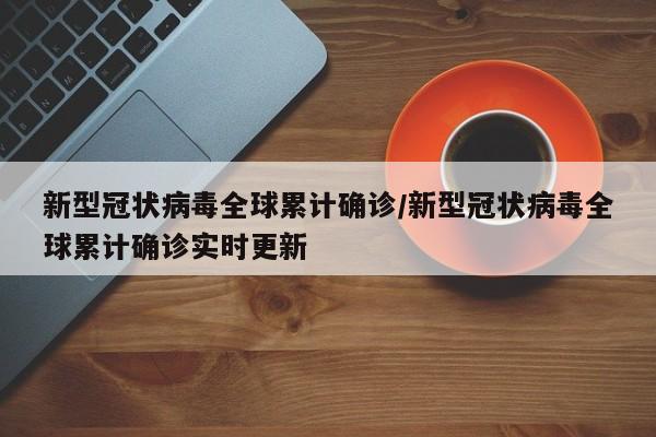 新型冠状病毒全球累计确诊/新型冠状病毒全球累计确诊实时更新