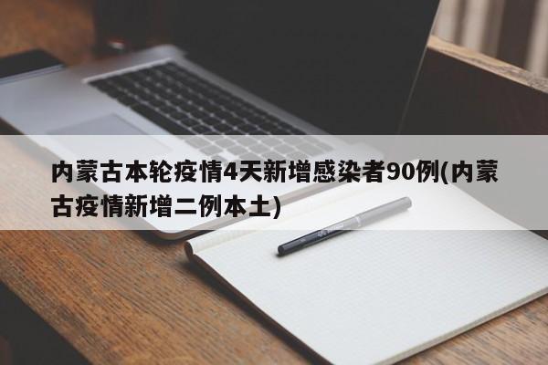 内蒙古本轮疫情4天新增感染者90例(内蒙古疫情新增二例本土)