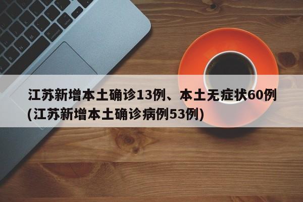 江苏新增本土确诊13例、本土无症状60例(江苏新增本土确诊病例53例)