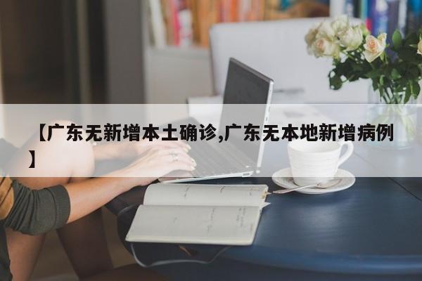 【广东无新增本土确诊,广东无本地新增病例】