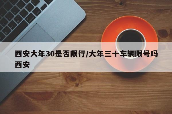 西安大年30是否限行/大年三十车辆限号吗西安