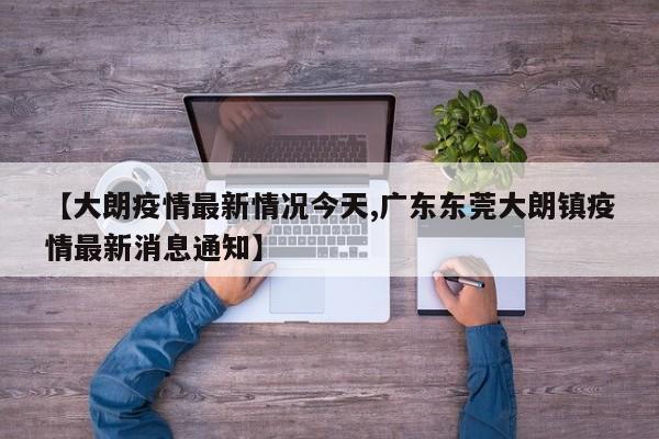 【大朗疫情最新情况今天,广东东莞大朗镇疫情最新消息通知】