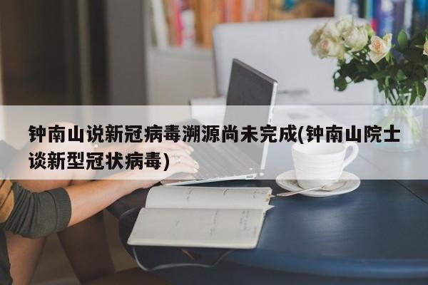 钟南山说新冠病毒溯源尚未完成(钟南山院士谈新型冠状病毒)