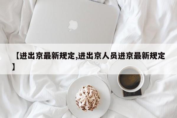 【进出京最新规定,进出京人员进京最新规定】