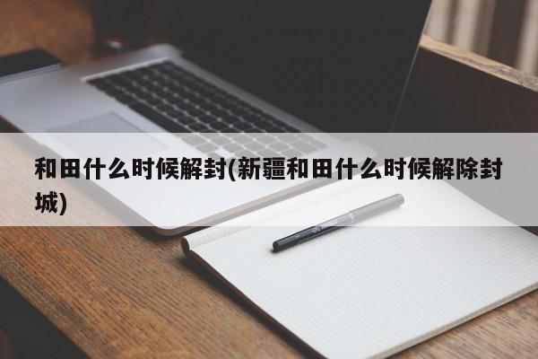 和田什么时候解封(新疆和田什么时候解除封城)
