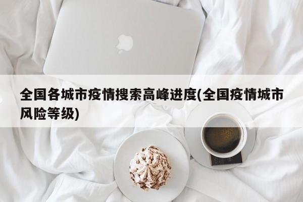 全国各城市疫情搜索高峰进度(全国疫情城市风险等级)