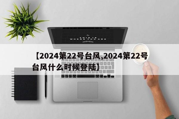 【2024第22号台风,2024第22号台风什么时候登陆】