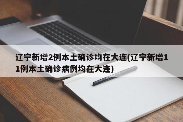 辽宁新增2例本土确诊均在大连(辽宁新增11例本土确诊病例均在大连)