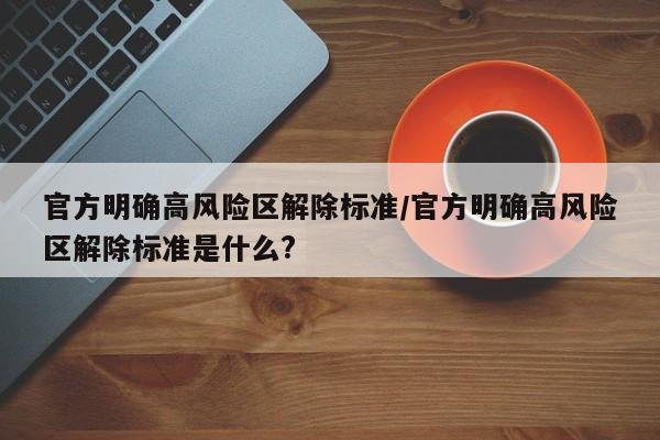官方明确高风险区解除标准/官方明确高风险区解除标准是什么?