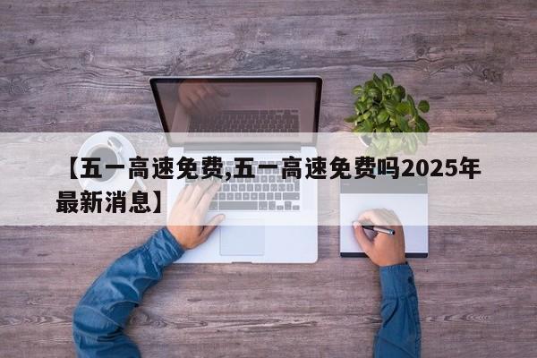 【五一高速免费,五一高速免费吗2025年最新消息】