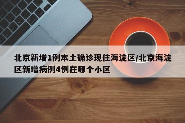 北京新增1例本土确诊现住海淀区/北京海淀区新增病例4例在哪个小区