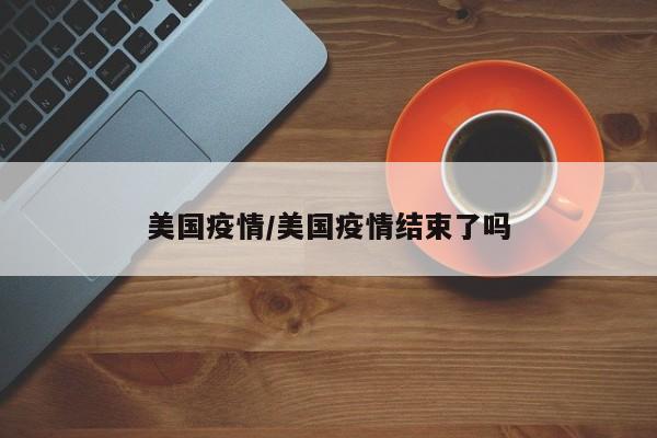美国疫情/美国疫情结束了吗