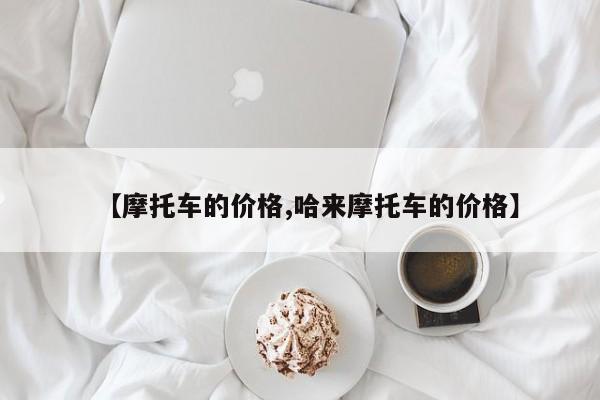 【摩托车的价格,哈来摩托车的价格】