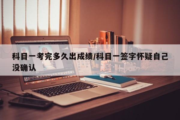 科目一考完多久出成绩/科目一签字怀疑自己没确认