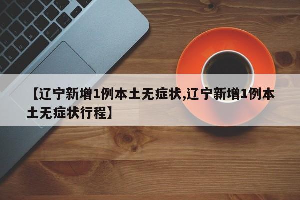 【辽宁新增1例本土无症状,辽宁新增1例本土无症状行程】