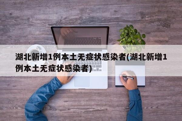 湖北新增1例本土无症状感染者(湖北新增1例本土无症状感染者)