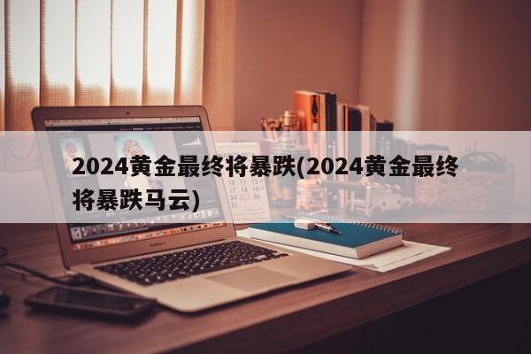 2024黄金最终将暴跌(2024黄金最终将暴跌马云)