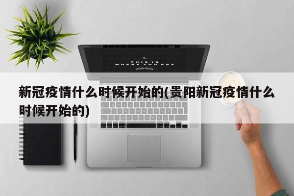 新冠疫情什么时候开始的(贵阳新冠疫情什么时候开始的)