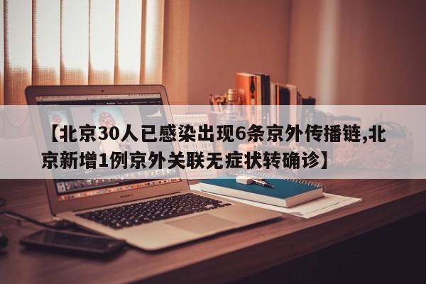 【北京30人已感染出现6条京外传播链,北京新增1例京外关联无症状转确诊】