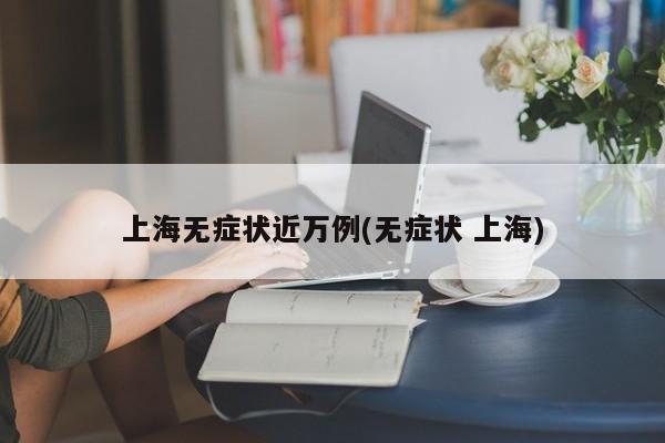 上海无症状近万例(无症状 上海)