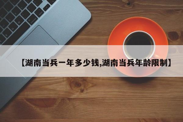 【湖南当兵一年多少钱,湖南当兵年龄限制】