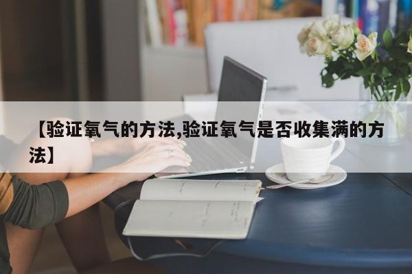 【验证氧气的方法,验证氧气是否收集满的方法】