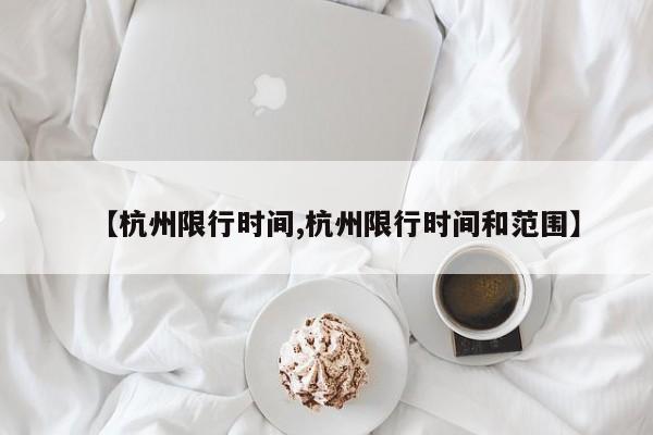 【杭州限行时间,杭州限行时间和范围】