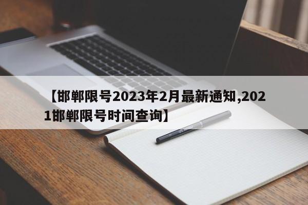 【邯郸限号2023年2月最新通知,2021邯郸限号时间查询】