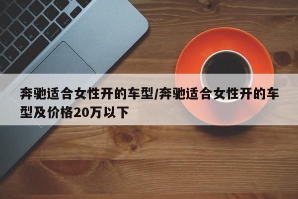 奔驰适合女性开的车型/奔驰适合女性开的车型及价格20万以下
