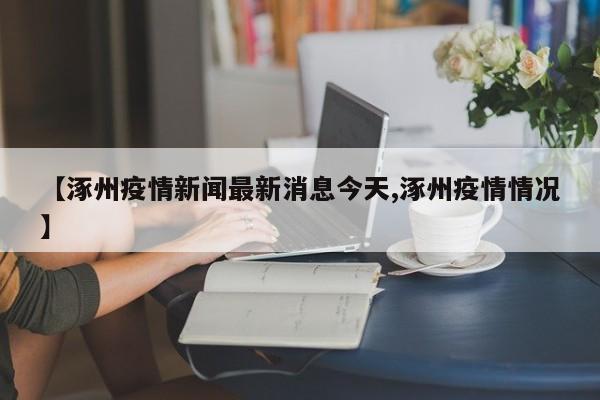 【涿州疫情新闻最新消息今天,涿州疫情情况】