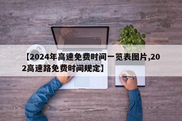 【2024年高速免费时间一览表图片,202高速路免费时间规定】