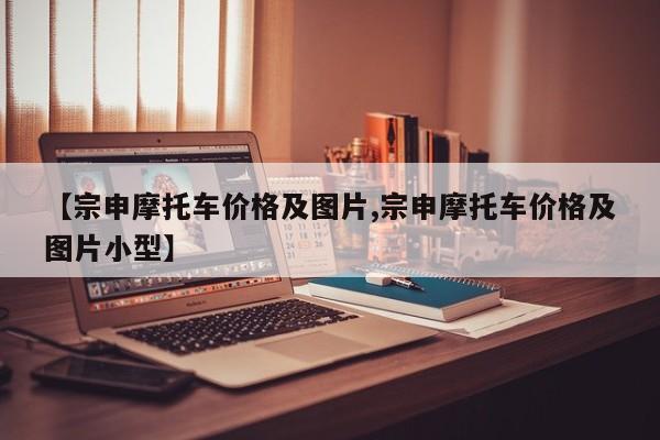 【宗申摩托车价格及图片,宗申摩托车价格及图片小型】