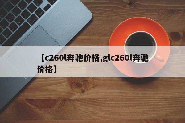 【c260l奔驰价格,glc260l奔驰价格】