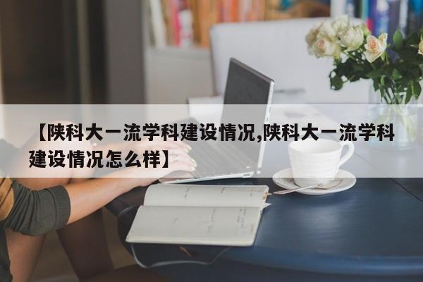 【陕科大一流学科建设情况,陕科大一流学科建设情况怎么样】