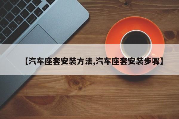 【汽车座套安装方法,汽车座套安装步骤】