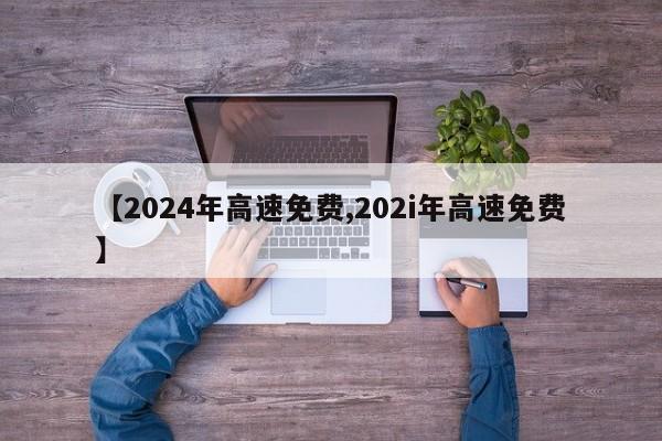 【2024年高速免费,202i年高速免费】