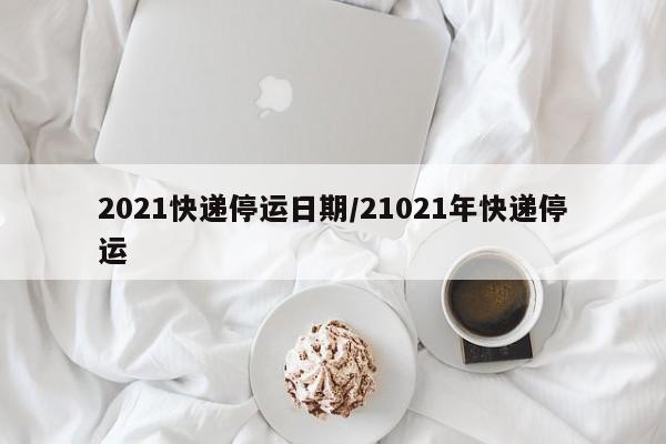 2021快递停运日期/21021年快递停运
