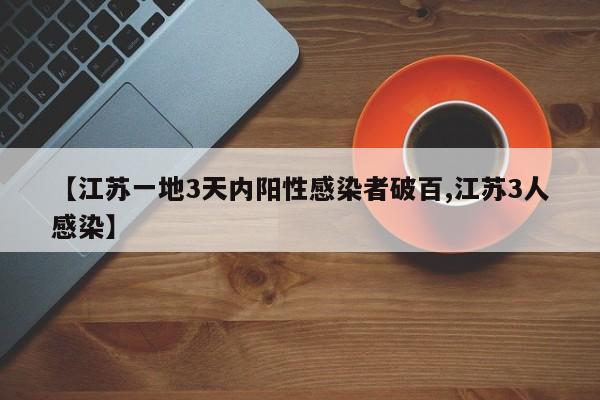 【江苏一地3天内阳性感染者破百,江苏3人感染】