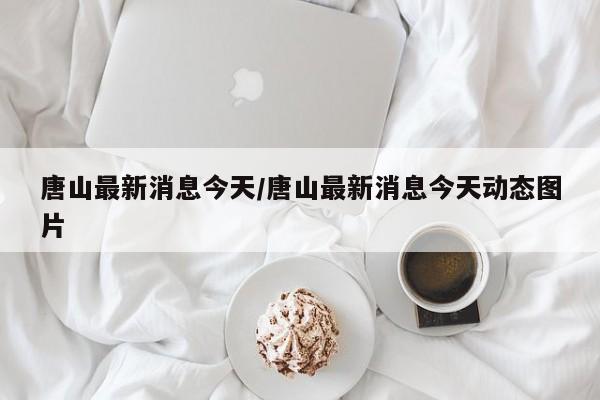唐山最新消息今天/唐山最新消息今天动态图片