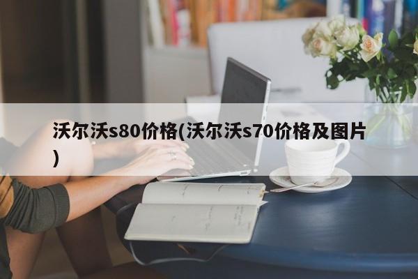 沃尔沃s80价格(沃尔沃s70价格及图片)
