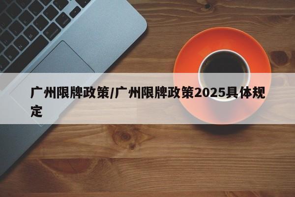 广州限牌政策/广州限牌政策2025具体规定