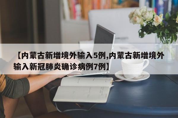 【内蒙古新增境外输入5例,内蒙古新增境外输入新冠肺炎确诊病例7例】