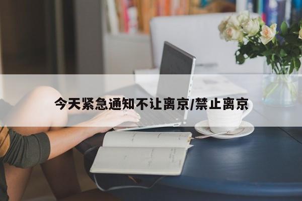 今天紧急通知不让离京/禁止离京