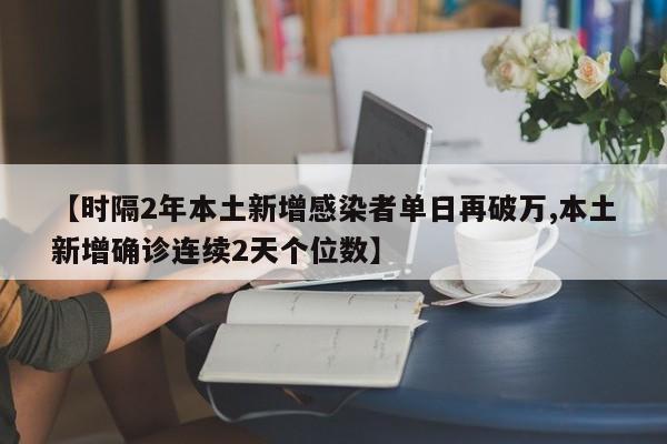 【时隔2年本土新增感染者单日再破万,本土新增确诊连续2天个位数】