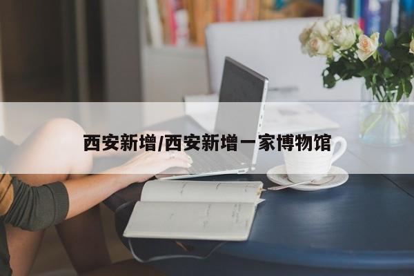西安新增/西安新增一家博物馆
